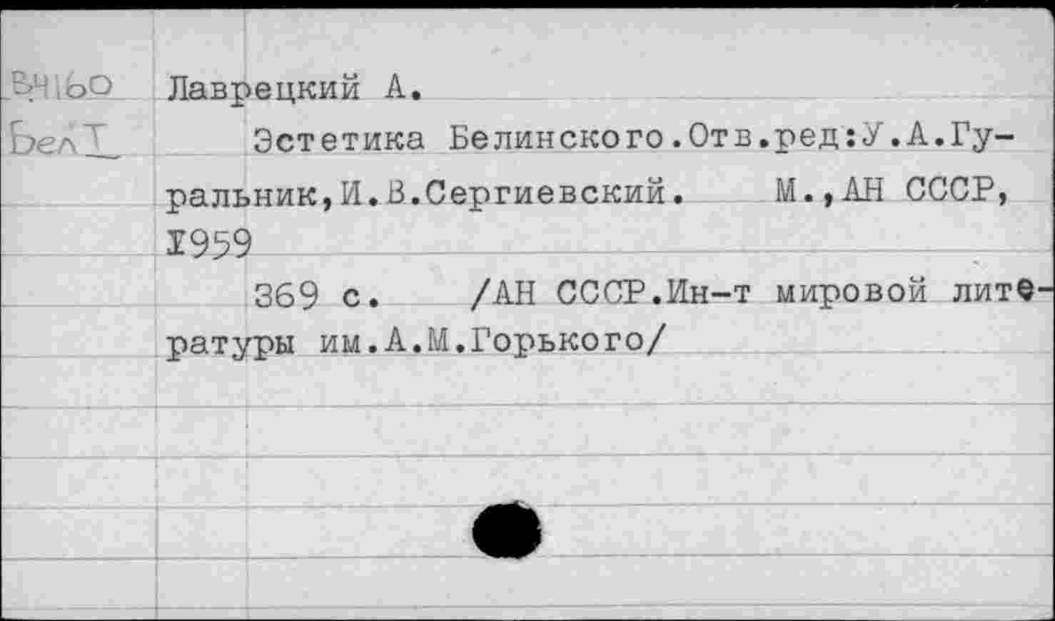 ﻿Л? эО Лаврецкий А.
Ьел2_ Эстетика Белинского.Отв.ред:У.А.Гуральник,И.В,Сергиевский. М.,АН СССР, 1959	—
369 с. /АН СССР.Ин-т мировой лите ратуры им.А.М.Горького/